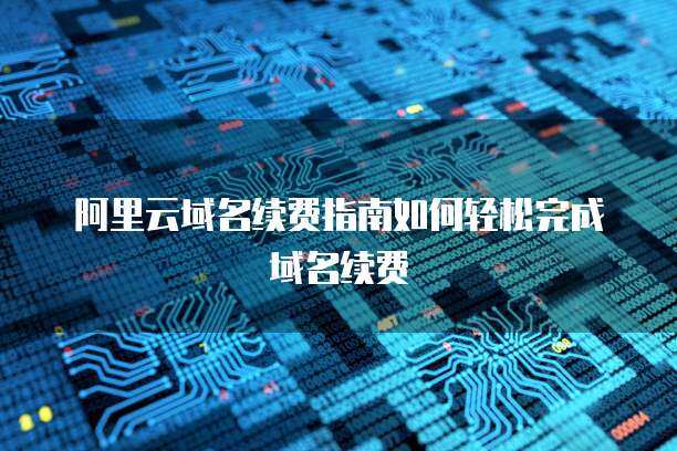 阿里云域名續費 保障在線身份，維系數字資產的必要性