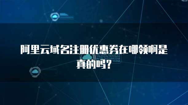 阿里云域名注冊優(yōu)惠券 開啟您的互聯(lián)網(wǎng)身份之門
